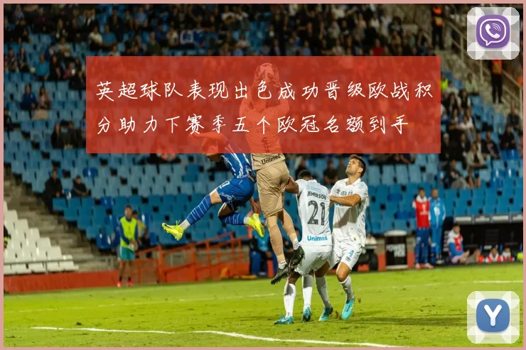 英超球队表现出色成功晋级欧战积分助力下赛季五个欧冠名额到手