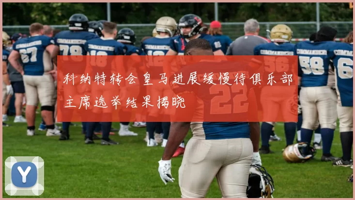 科纳特转会皇马进展缓慢待俱乐部主席选举结果揭晓