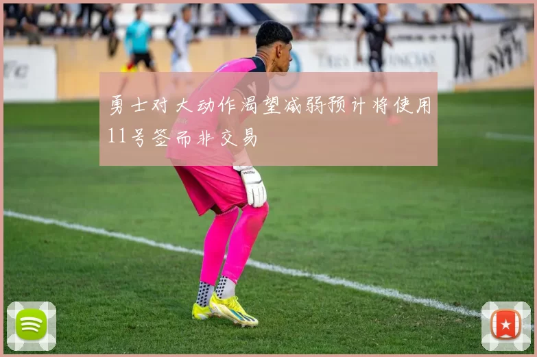勇士对大动作渴望减弱预计将使用11号签而非交易