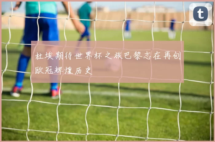 杜埃期待世界杯之旅巴黎志在再创欧冠辉煌历史