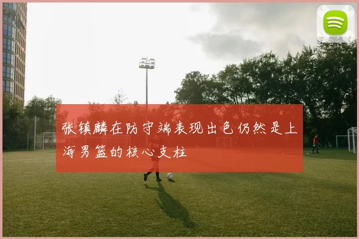张镇麟在防守端表现出色仍然是上海男篮的核心支柱
