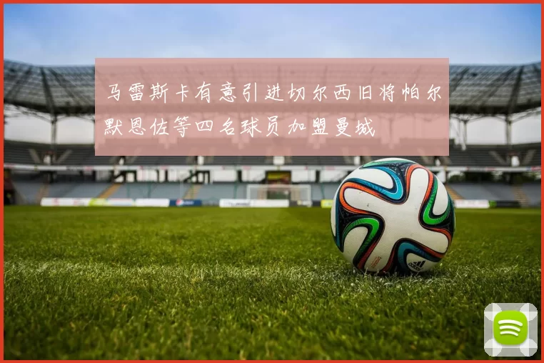 马雷斯卡有意引进切尔西旧将帕尔默恩佐等四名球员加盟曼城