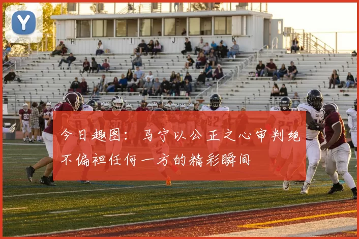 今日趣图：马宁以公正之心审判绝不偏袒任何一方的精彩瞬间