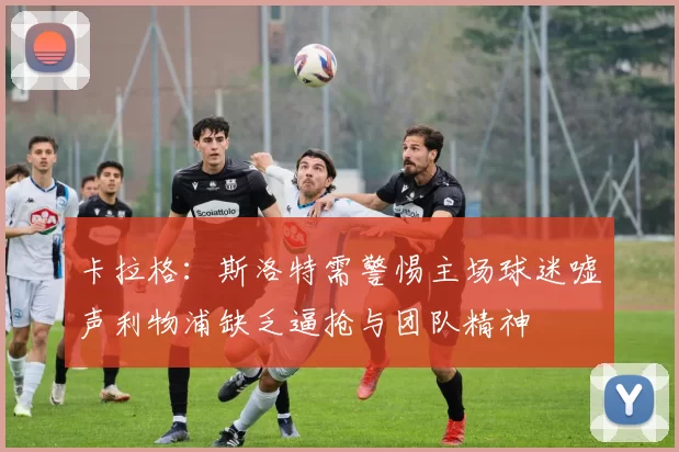 卡拉格：斯洛特需警惕主场球迷嘘声利物浦缺乏逼抢与团队精神