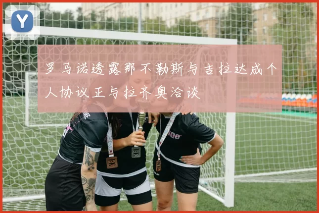 罗马诺透露那不勒斯与吉拉达成个人协议正与拉齐奥洽谈