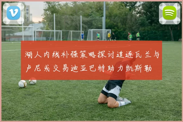 湖人内线补强策略探讨追逐瓦兰与卢尼或交易迪亚巴特助力凯斯勒