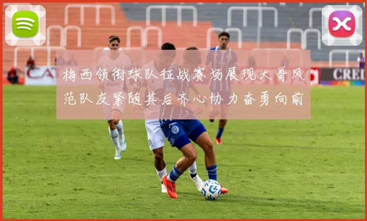 梅西领衔球队征战赛场展现大哥风范队友紧随其后齐心协力奋勇向前