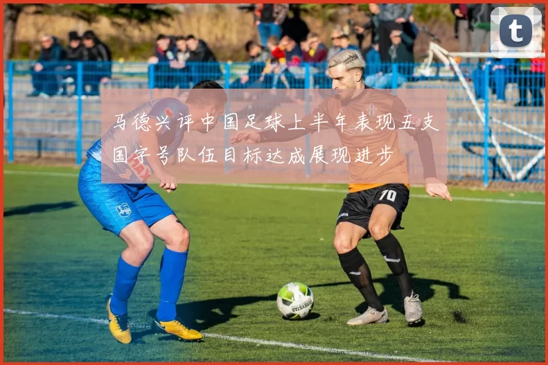 马德兴评中国足球上半年表现五支国字号队伍目标达成展现进步