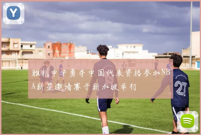 雅礼中学勇夺中国代表资格参加NBA新星邀请赛于新加坡举行