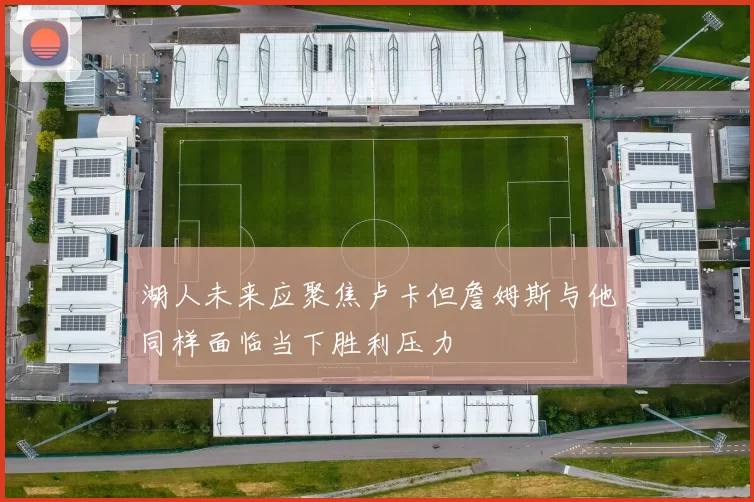 湖人未来应聚焦卢卡但詹姆斯与他同样面临当下胜利压力