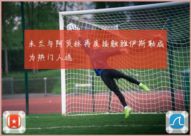 米兰与阿莫林再度接触雅伊斯勒成为热门人选