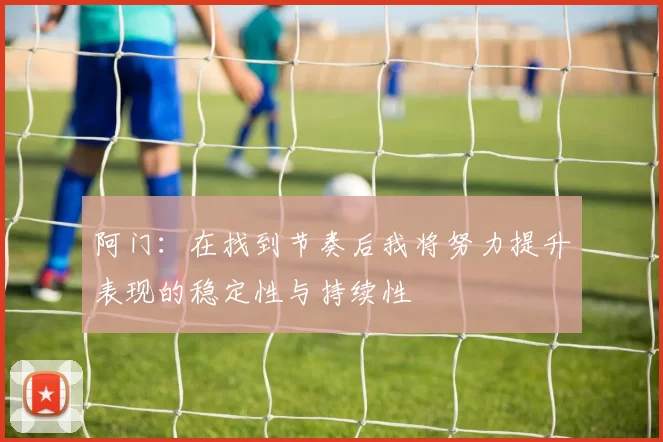 阿门：在找到节奏后我将努力提升表现的稳定性与持续性
