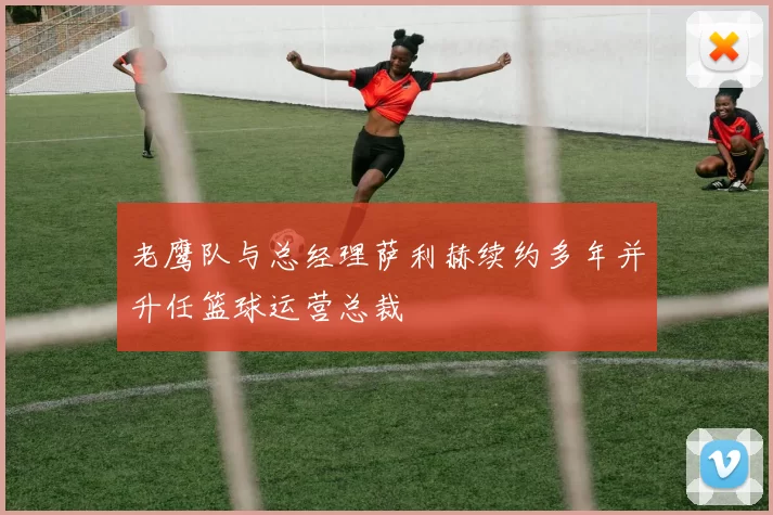老鹰队与总经理萨利赫续约多年并升任篮球运营总裁