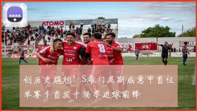 创历史尴尬！S希门尼斯成意甲首位单赛季首发十场零进球前锋