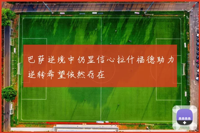 巴萨逆境中仍显信心拉什福德助力逆转希望依然存在