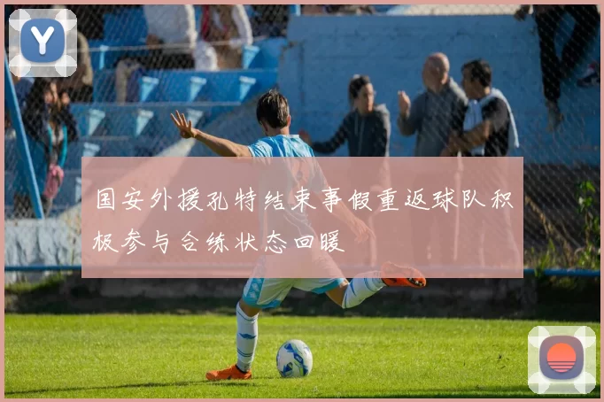 国安外援孔特结束事假重返球队积极参与合练状态回暖