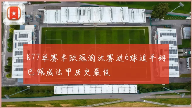 K77单赛季欧冠淘汰赛进6球追平姆巴佩成法甲历史最佳