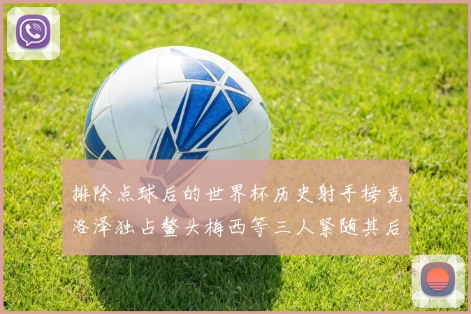 排除点球后的世界杯历史射手榜克洛泽独占鳌头梅西等三人紧随其后